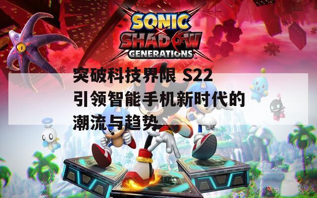 突破科技界限 S22引领智能手机新时代的潮流与趋势