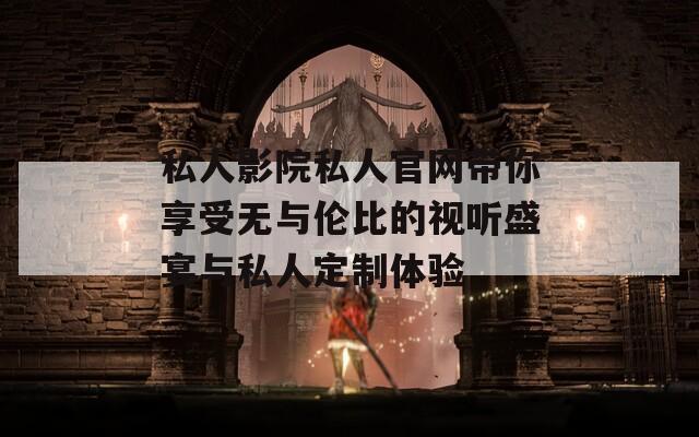 私人影院私人官网带你享受无与伦比的视听盛宴与私人定制体验