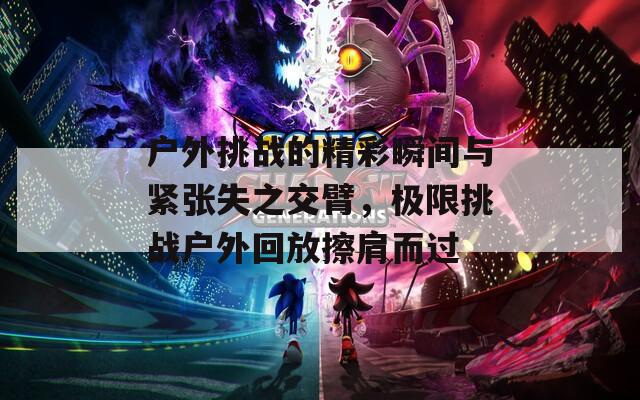 户外挑战的精彩瞬间与紧张失之交臂，极限挑战户外回放擦肩而过