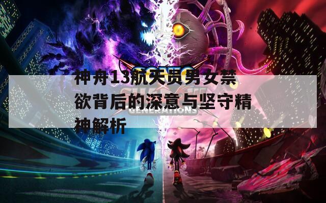 神舟13航天员男女禁欲背后的深意与坚守精神解析