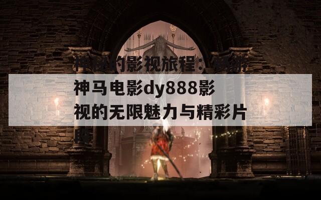 神秘的影视旅程：畅游神马电影dy888影视的无限魅力与精彩片段