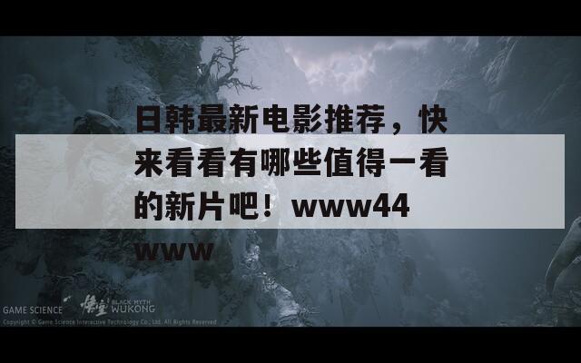 日韩最新电影推荐，快来看看有哪些值得一看的新片吧！www44www