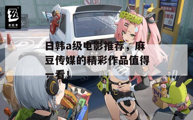 日韩a级电影推荐，麻豆传媒的精彩作品值得一看！