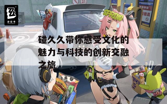 碰久久带你感受文化的魅力与科技的创新交融之旅