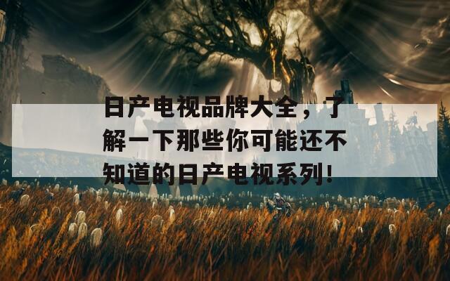 日产电视品牌大全，了解一下那些你可能还不知道的日产电视系列！