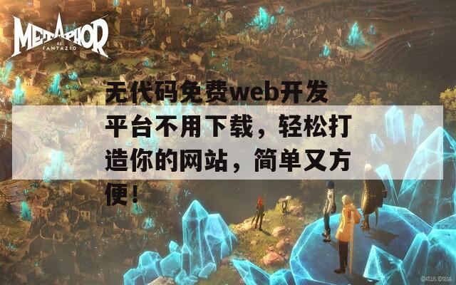 无代码免费web开发平台不用下载，轻松打造你的网站，简单又方便！