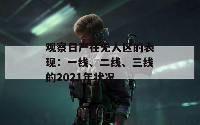 观察日产在无人区的表现：一线、二线、三线的2021年状况