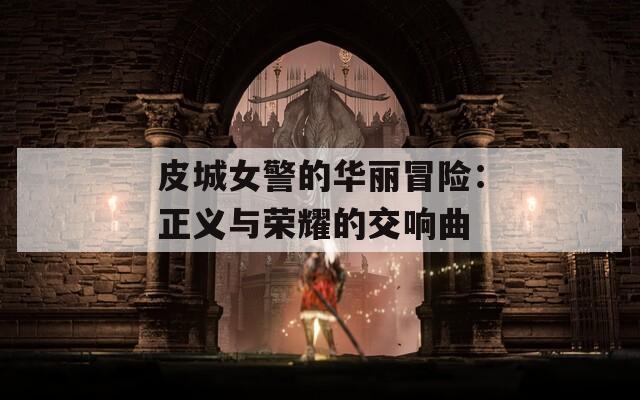 皮城女警的华丽冒险：正义与荣耀的交响曲