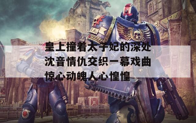 皇上撞着太子妃的深处沈音情仇交织一幕戏曲惊心动魄人心惶惶