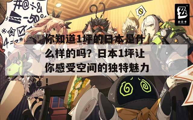 你知道1坪的日本是什么样的吗？日本1坪让你感受空间的独特魅力！