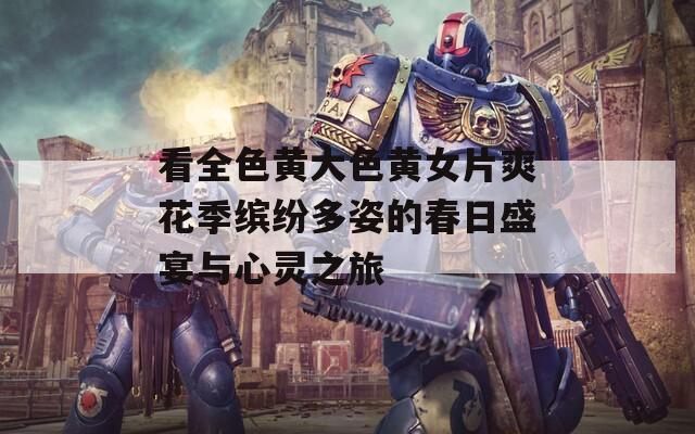看全色黄大色黄女片爽花季缤纷多姿的春日盛宴与心灵之旅