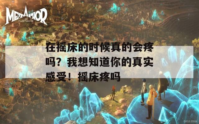 在摇床的时候真的会疼吗？我想知道你的真实感受！摇床疼吗