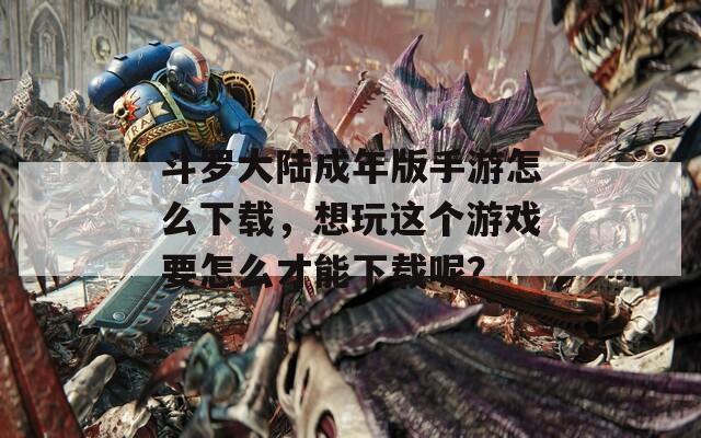 斗罗大陆成年版手游怎么下载，想玩这个游戏要怎么才能下载呢？