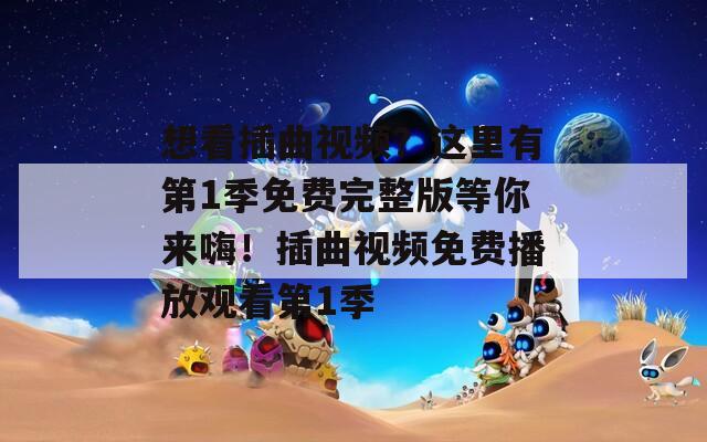 想看插曲视频？这里有第1季免费完整版等你来嗨！插曲视频免费播放观看第1季