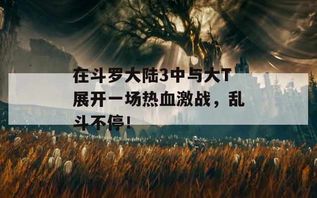 在斗罗大陆3中与大T展开一场热血激战，乱斗不停！  第1张