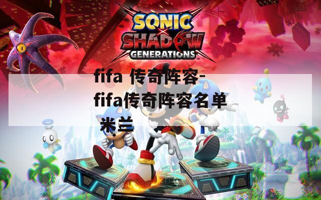 fifa 传奇阵容-fifa传奇阵容名单 米兰