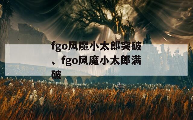 fgo风魔小太郎突破、fgo风魔小太郎满破