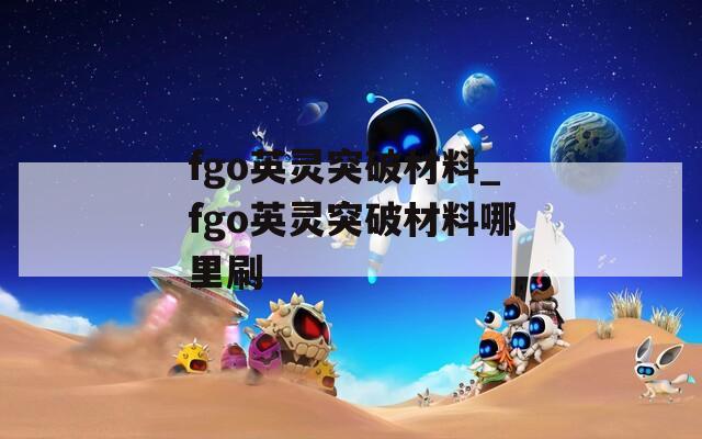 fgo英灵突破材料_fgo英灵突破材料哪里刷