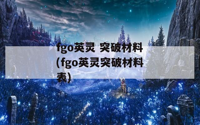 fgo英灵 突破材料(fgo英灵突破材料表)