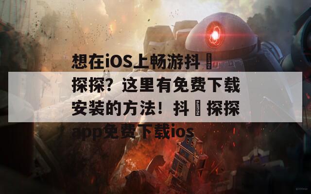 想在iOS上畅游抖抈探探？这里有免费下载安装的方法！抖抈探探app免费下载ios