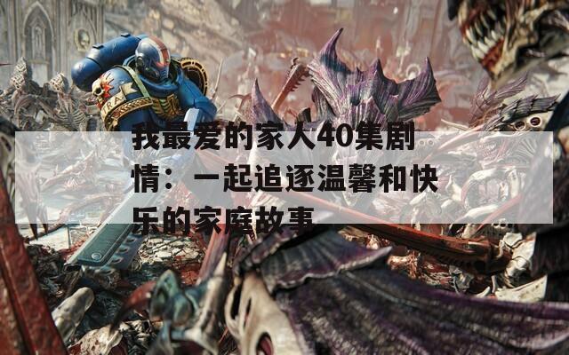 我最爱的家人40集剧情：一起追逐温馨和快乐的家庭故事