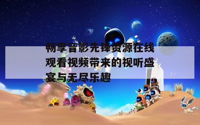 畅享音影先锋资源在线观看视频带来的视听盛宴与无尽乐趣