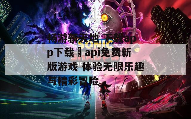 畅游新天地 下载app下载汅api免费新版游戏 体验无限乐趣与精彩冒险