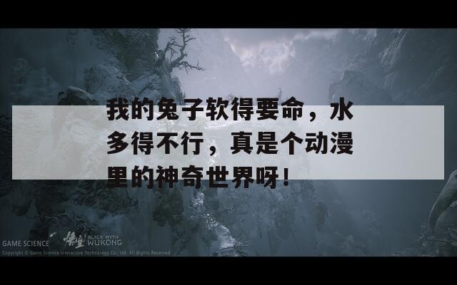 我的兔子软得要命，水多得不行，真是个动漫里的神奇世界呀！