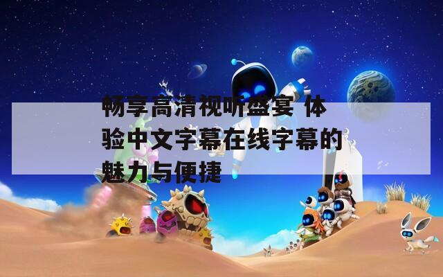 畅享高清视听盛宴 体验中文字幕在线字幕的魅力与便捷