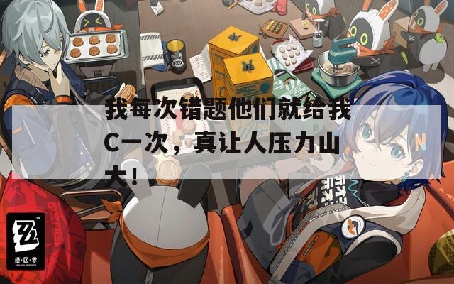我每次错题他们就给我C一次，真让人压力山大！