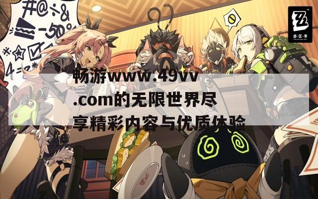 畅游www.49vv.com的无限世界尽享精彩内容与优质体验