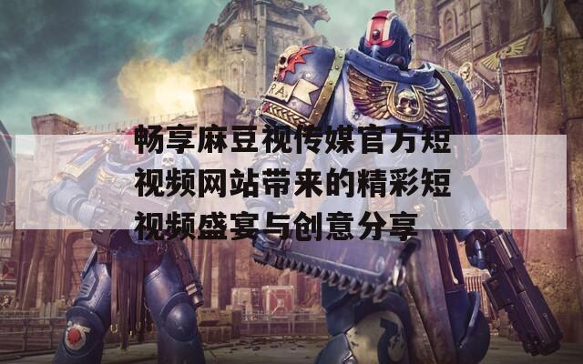 畅享麻豆视传媒官方短视频网站带来的精彩短视频盛宴与创意分享