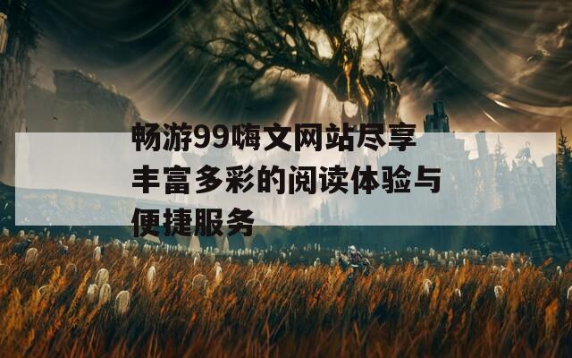 畅游99嗨文网站尽享丰富多彩的阅读体验与便捷服务