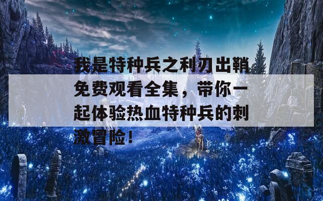 我是特种兵之利刃出鞘免费观看全集，带你一起体验热血特种兵的刺激冒险！