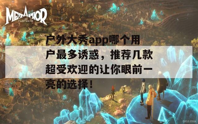 户外大秀app哪个用户最多诱惑，推荐几款超受欢迎的让你眼前一亮的选择！