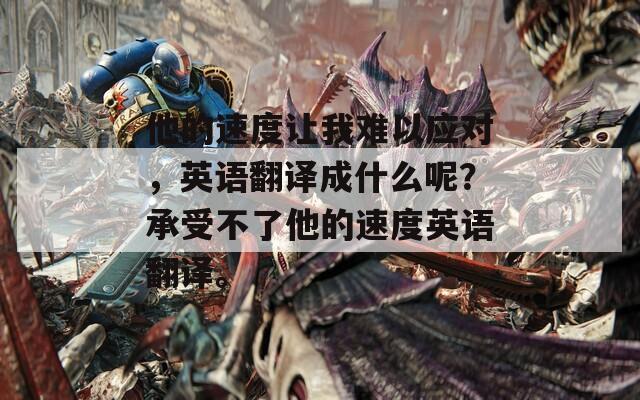 他的速度让我难以应对，英语翻译成什么呢？承受不了他的速度英语翻译。