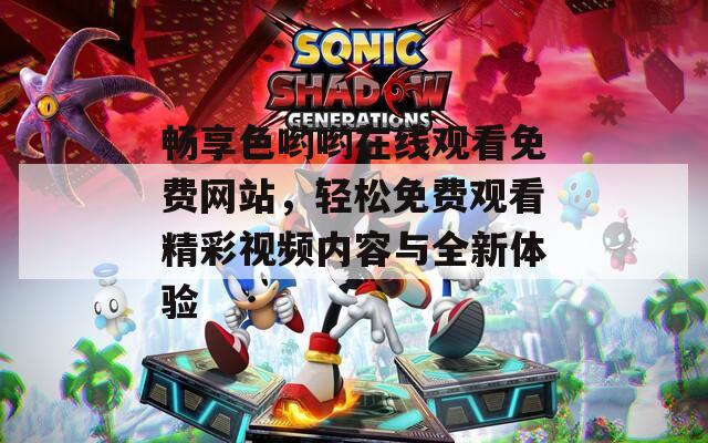 畅享色哟哟在线观看免费网站，轻松免费观看精彩视频内容与全新体验