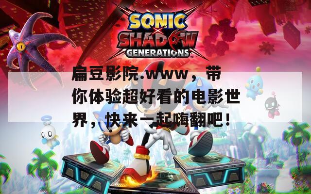 扁豆影院.www，带你体验超好看的电影世界，快来一起嗨翻吧！