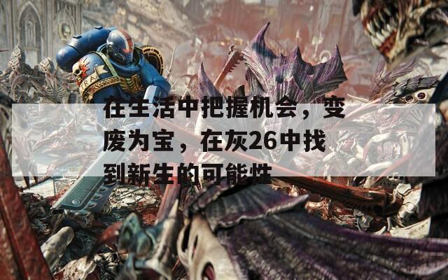在生活中把握机会，变废为宝，在灰26中找到新生的可能性