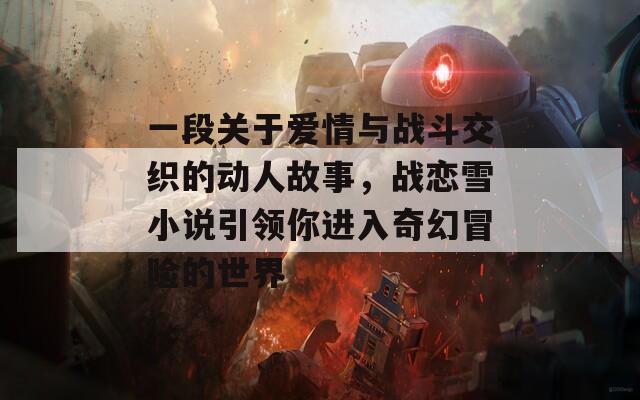 一段关于爱情与战斗交织的动人故事，战恋雪小说引领你进入奇幻冒险的世界