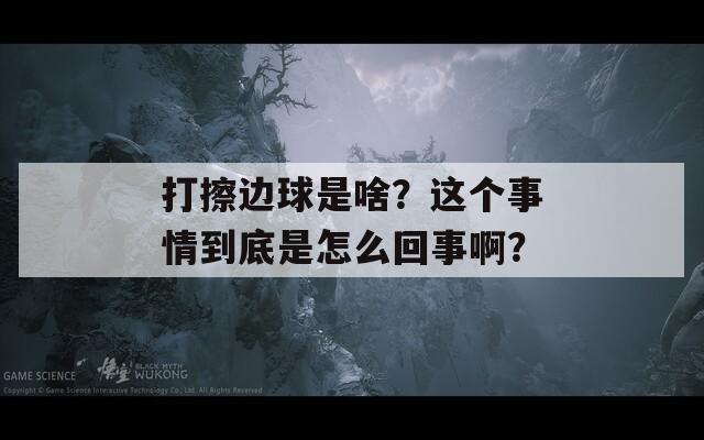 打擦边球是啥？这个事情到底是怎么回事啊？
