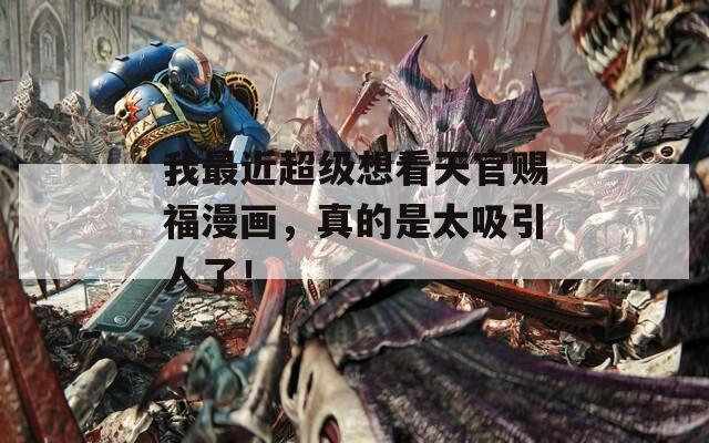 我最近超级想看天官赐福漫画，真的是太吸引人了！