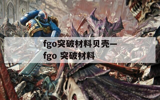 fgo突破材料贝壳—fgo 突破材料