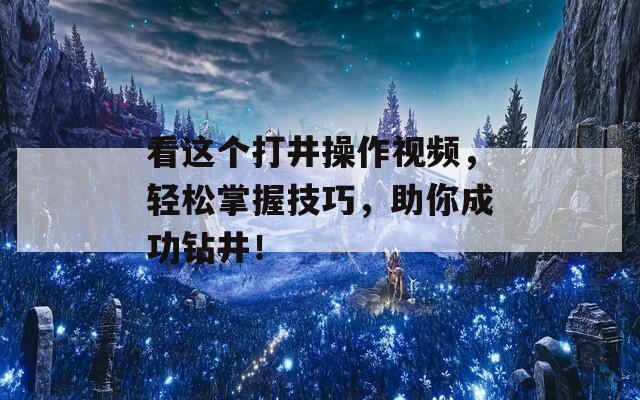 看这个打井操作视频，轻松掌握技巧，助你成功钻井！