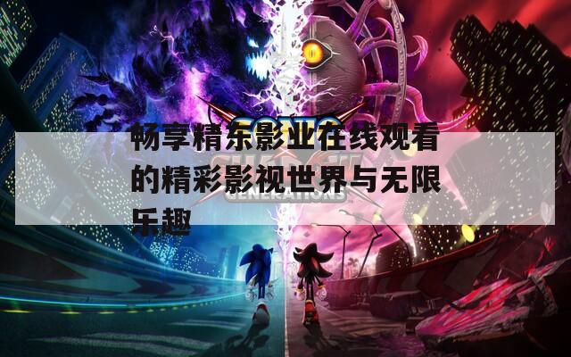 畅享精东影业在线观看的精彩影视世界与无限乐趣