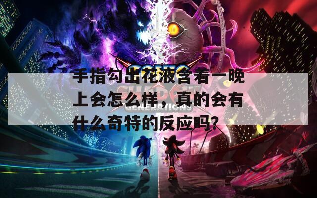 手指勾出花液含着一晚上会怎么样，真的会有什么奇特的反应吗？