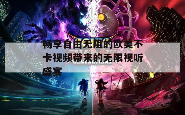 畅享自由无阻的欧美不卡视频带来的无限视听盛宴
