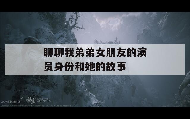 聊聊我弟弟女朋友的演员身份和她的故事