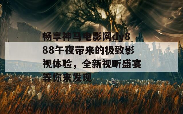 畅享神马电影网dy888午夜带来的极致影视体验，全新视听盛宴等你来发现