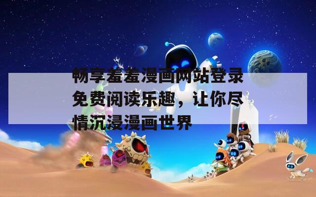 畅享羞羞漫画网站登录免费阅读乐趣，让你尽情沉浸漫画世界
